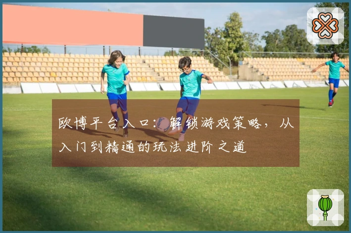 欧博平台入口:解锁游戏策略,从入门到精通的玩法进阶之道