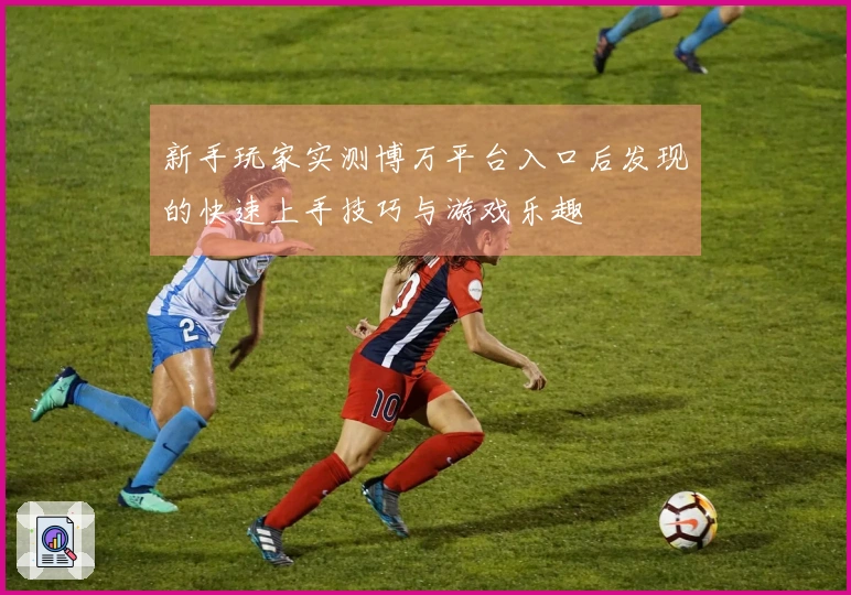 新手玩家实测博万平台入口后发现的快速上手技巧与游戏乐趣