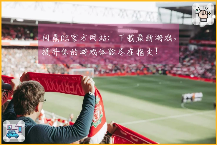 问鼎pg官方网站：下载最新游戏，提升你的游戏体验尽在指尖！