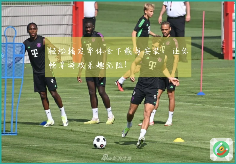 轻松搞定华体会下载与安装，让你畅享游戏乐趣无阻！