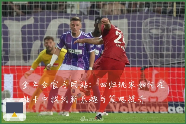 金年会官方网站：回归玩家如何在抽卡中找到新乐趣与策略提升