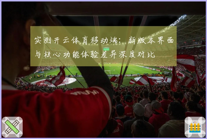 实测开云体育移动端：新版本界面与核心功能体验差异深度对比