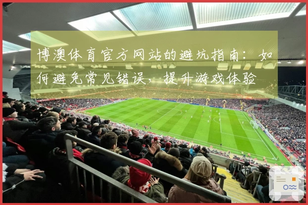 博澳体育官方网站的避坑指南：如何避免常见错误，提升游戏体验