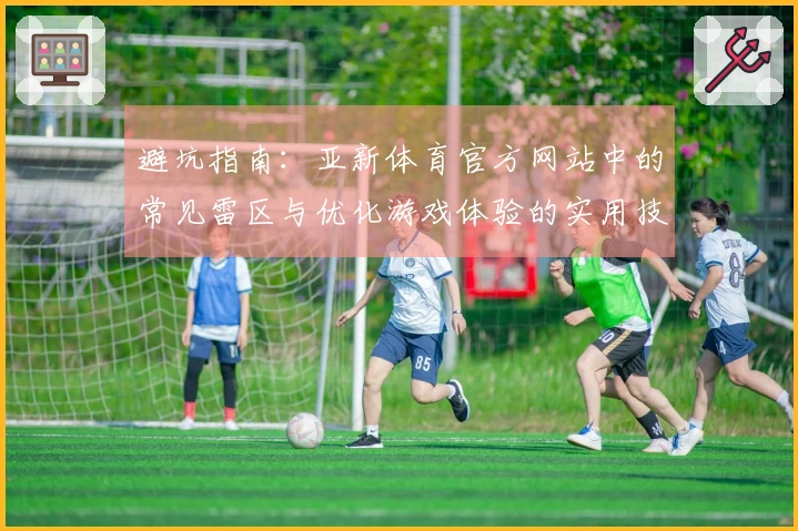 避坑指南：亚新体育官方网站中的常见雷区与优化游戏体验的实用技巧