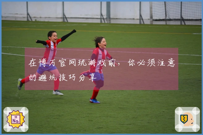 在博万官网玩游戏前，你必须注意的避坑技巧分享