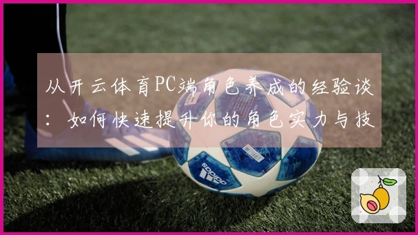 从开云体育PC端角色养成的经验谈:如何快速提升你的角色实力与技能