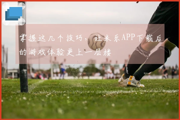掌握这几个技巧,让米乐APP下载后的游戏体验更上一层楼