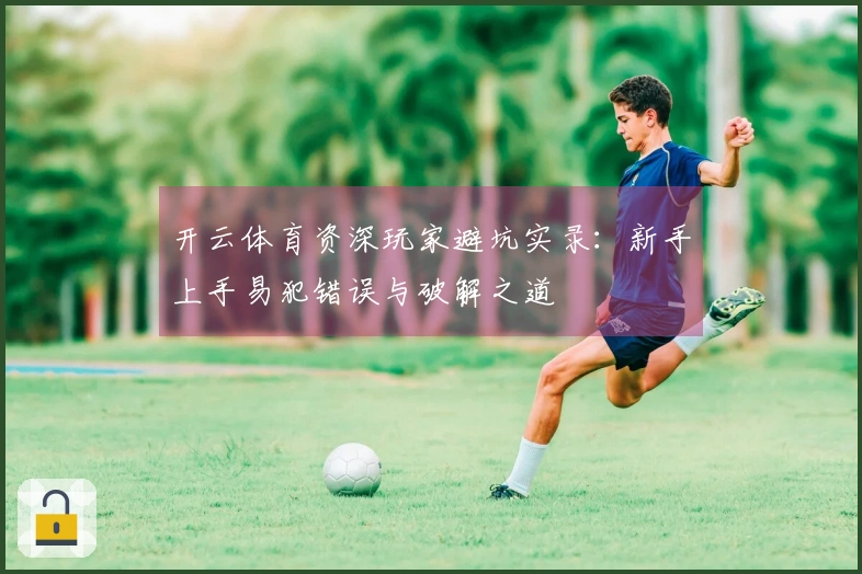 开云体育资深玩家避坑实录：新手上手易犯错误与破解之道