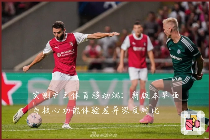 实测开云体育移动端：新版本界面与核心功能体验差异深度对比