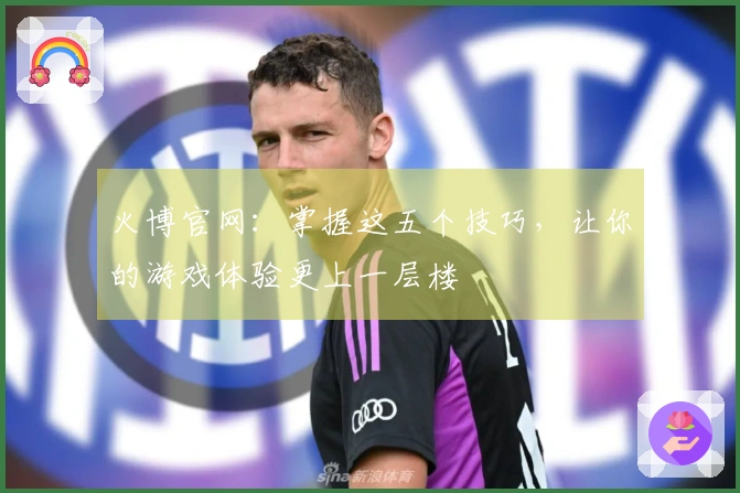 火博官网：掌握这五个技巧，让你的游戏体验更上一层楼