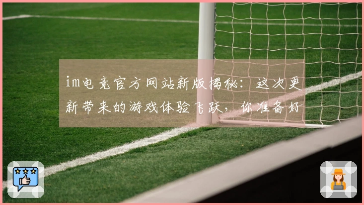 im电竞官方网站新版揭秘：这次更新带来的游戏体验飞跃，你准备好了吗？