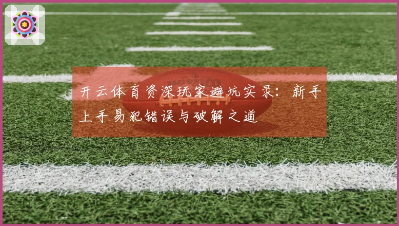 开云体育资深玩家避坑实录：新手上手易犯错误与破解之道