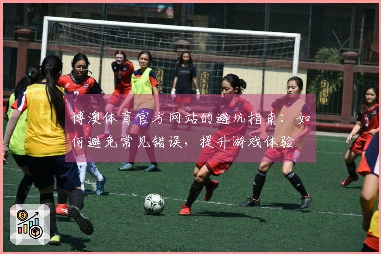博澳体育官方网站的避坑指南：如何避免常见错误，提升游戏体验