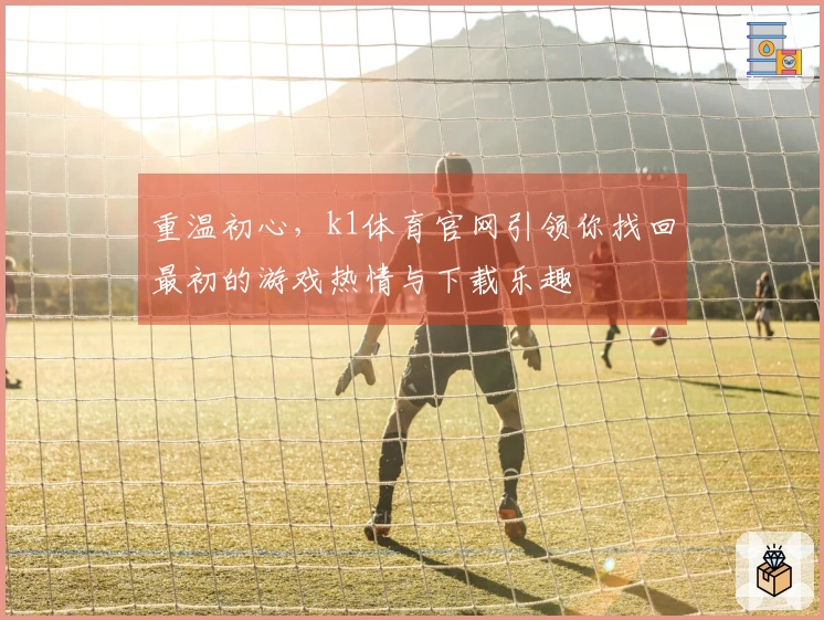 重温初心，k1体育官网引领你找回最初的游戏热情与下载乐趣