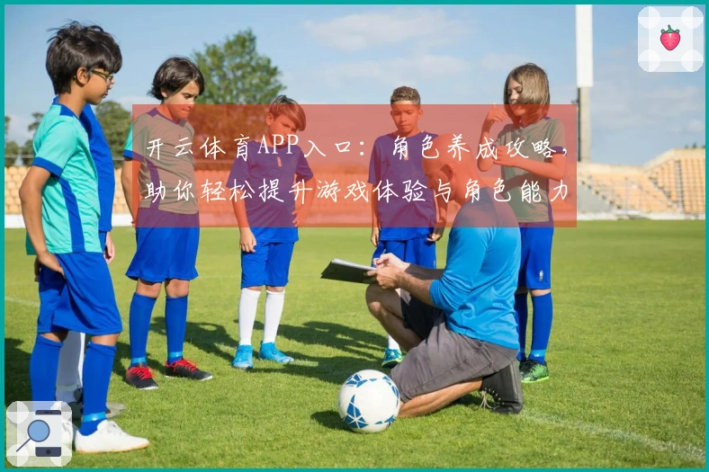 开云体育APP入口：角色养成攻略，助你轻松提升游戏体验与角色能力
