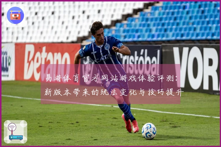 易游体育官方网站游戏体验评测：新版本带来的玩法变化与技巧提升