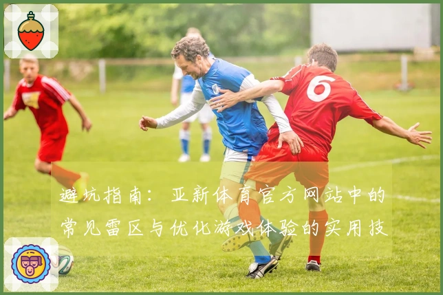 避坑指南:亚新体育官方网站中的常见雷区与优化游戏体验的实用技巧