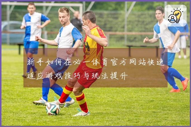 新手如何在必一体育官方网站快速适应游戏技巧与玩法提升