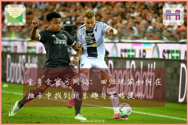 金年会官方网站：回归玩家如何在抽卡中找到新乐趣与策略提升