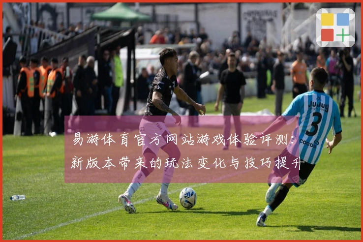 易游体育官方网站游戏体验评测：新版本带来的玩法变化与技巧提升