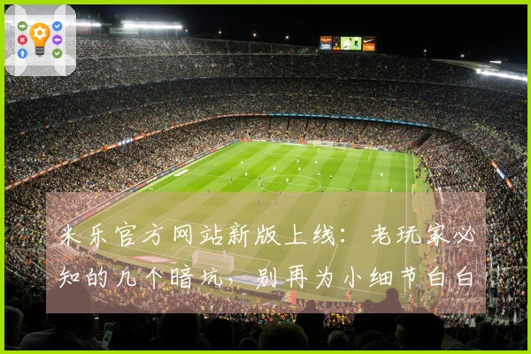 米乐官方网站新版上线：老玩家必知的几个暗坑，别再为小细节白白吃亏