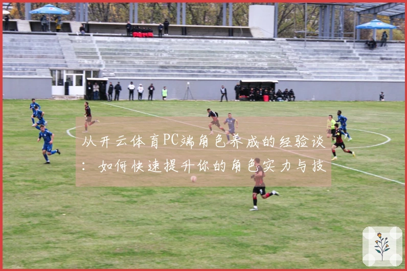 从开云体育PC端角色养成的经验谈：如何快速提升你的角色实力与技能