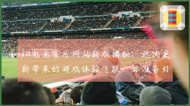 im电竞官方网站新版揭秘：这次更新带来的游戏体验飞跃，你准备好了吗？