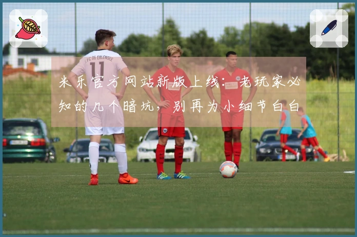 米乐官方网站新版上线：老玩家必知的几个暗坑，别再为小细节白白吃亏