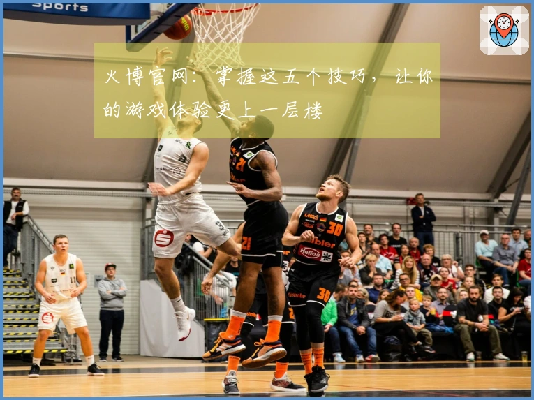 火博官网：掌握这五个技巧，让你的游戏体验更上一层楼