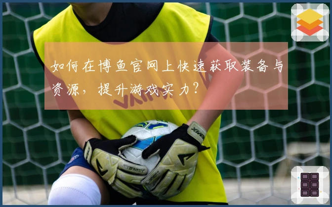 如何在博鱼官网上快速获取装备与资源,提升游戏实力?