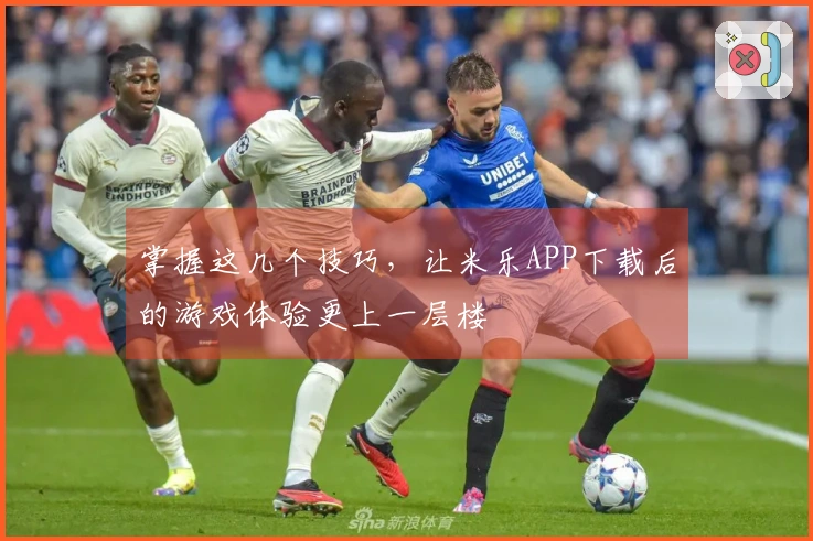 掌握这几个技巧，让米乐APP下载后的游戏体验更上一层楼